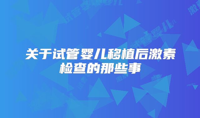 关于试管婴儿移植后激素检查的那些事