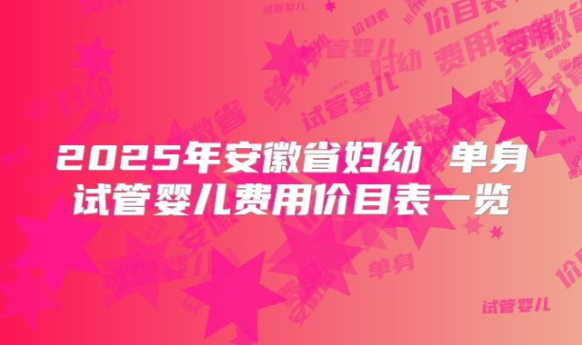 2025年安徽省妇幼 单身试管婴儿费用价目表一览