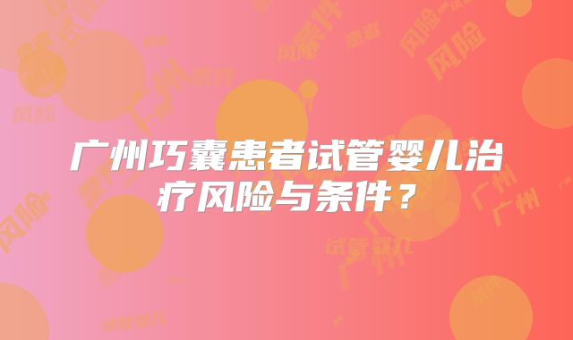广州巧囊患者试管婴儿治疗风险与条件?