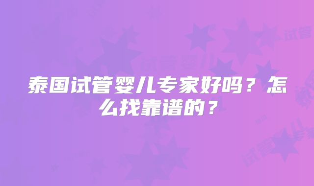 泰国试管婴儿专家好吗?怎么找靠谱的?