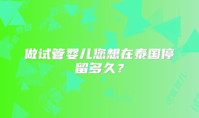 做试管婴儿您想在泰国停留多久？