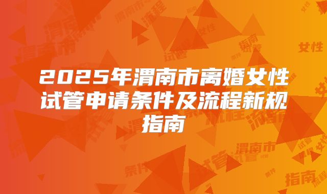 2025年渭南市离婚女性试管申请条件及流程新规指南