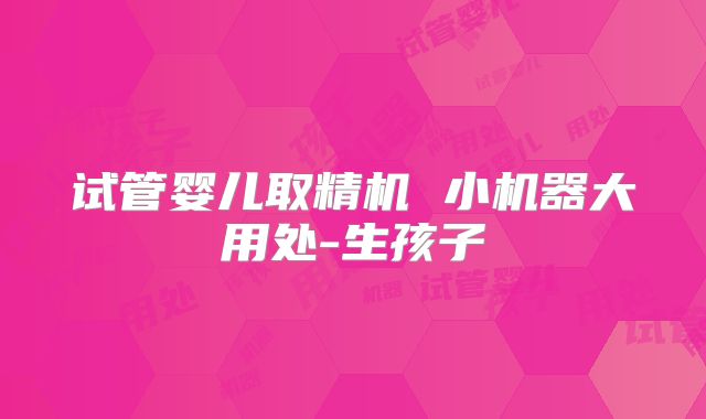 试管婴儿取精机 小机器大用处-生孩子