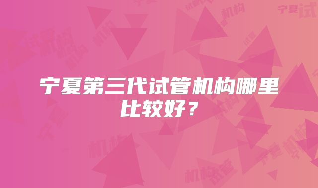 宁夏第三代试管机构哪里比较好？