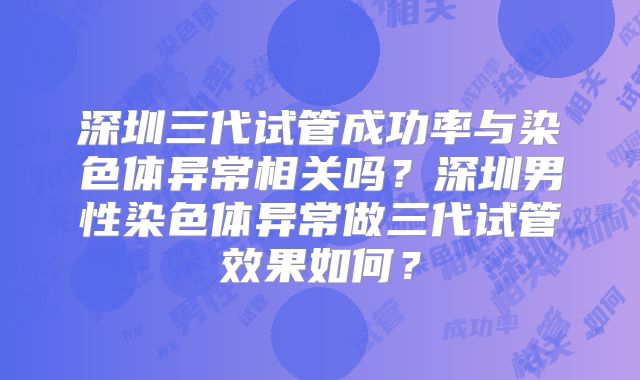 深圳三代试管成功率与染色体异常相关吗?深圳男性染色体异常做三代试管效果如何?