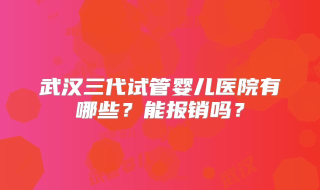 武汉三代试管婴儿医院有哪些?能报销吗?