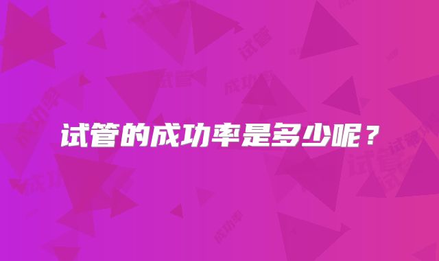 试管的成功率是多少呢?