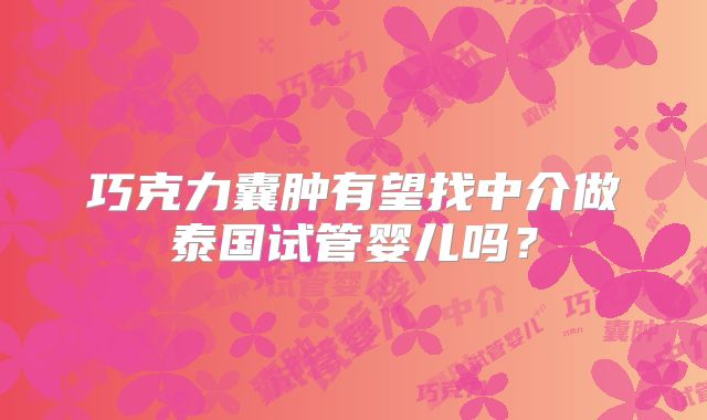巧克力囊肿有望找中介做泰国试管婴儿吗？