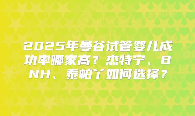 2025年曼谷试管婴儿成功率哪家高？杰特宁、BNH、泰帕丫如何选择？