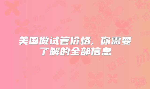 美国做试管价格, 你需要了解的全部信息