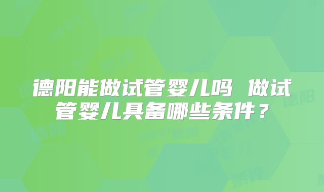 德阳能做试管婴儿吗 做试管婴儿具备哪些条件?