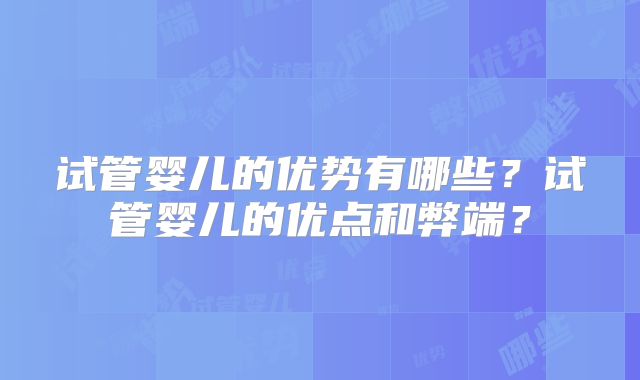 试管婴儿的优势有哪些？试管婴儿的优点和弊端？