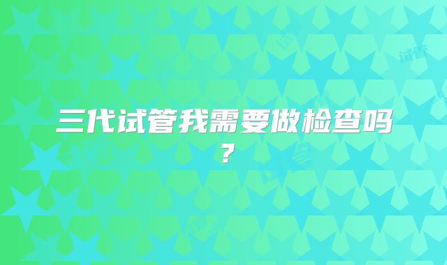 三代试管我需要做检查吗?