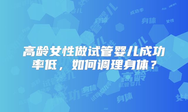 高龄女性做试管婴儿成功率低，如何调理身体？