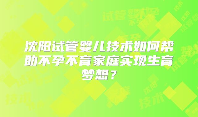 沈阳试管婴儿技术如何帮助不孕不育家庭实现生育梦想?