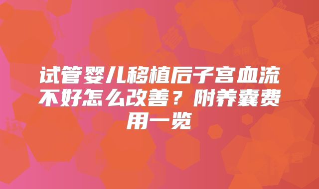 试管婴儿移植后子宫血流不好怎么改善？附养囊费用一览