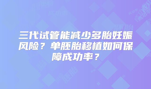三代试管能减少多胎妊娠风险？单胚胎移植如何保障成功率？
