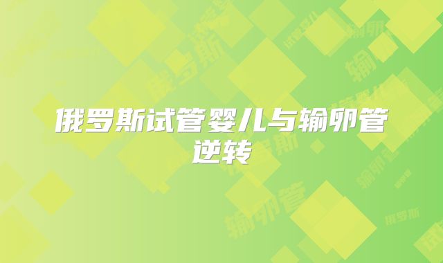 俄罗斯试管婴儿与输卵管逆转