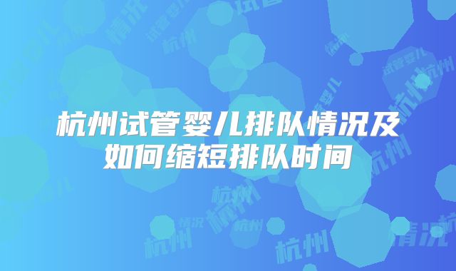 杭州试管婴儿排队情况及如何缩短排队时间