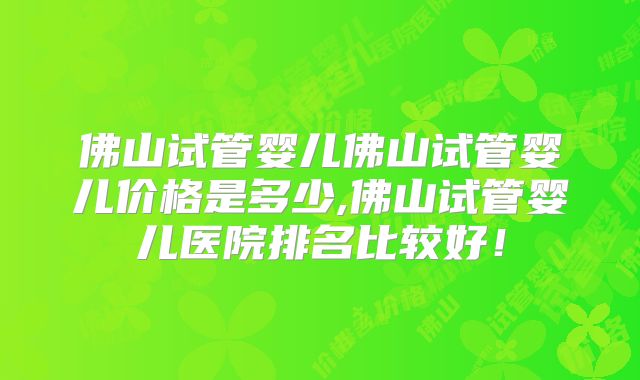 佛山试管婴儿佛山试管婴儿价格是多少,佛山试管婴儿医院排名比较好!