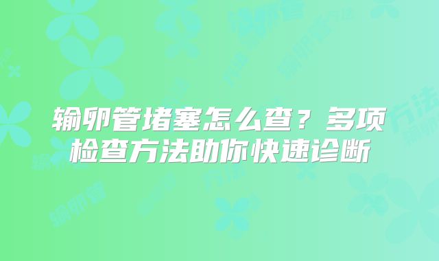 输卵管堵塞怎么查?多项检查方法助你快速诊断