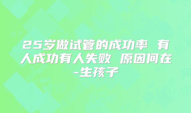 25岁做试管的成功率 有人成功有人失败 原因何在-生孩子