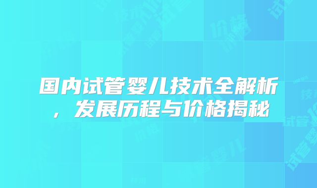 国内试管婴儿技术全解析,发展历程与价格揭秘