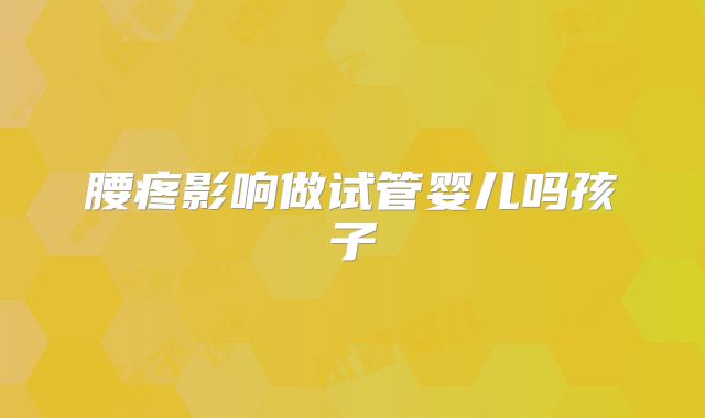腰疼影响做试管婴儿吗孩子