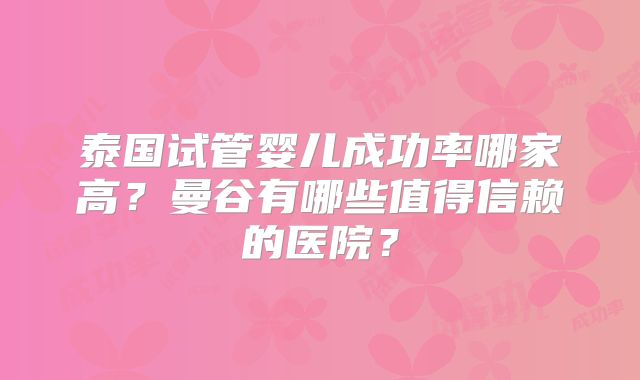 泰国试管婴儿成功率哪家高？曼谷有哪些值得信赖的医院？