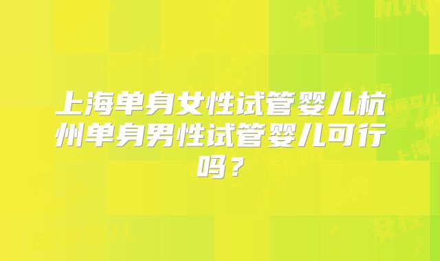 上海单身女性试管婴儿杭州单身男性试管婴儿可行吗?