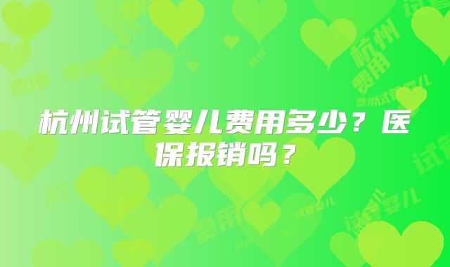 杭州试管婴儿费用多少?医保报销吗?