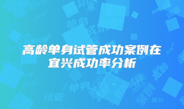 高龄单身试管成功案例在宜兴成功率分析