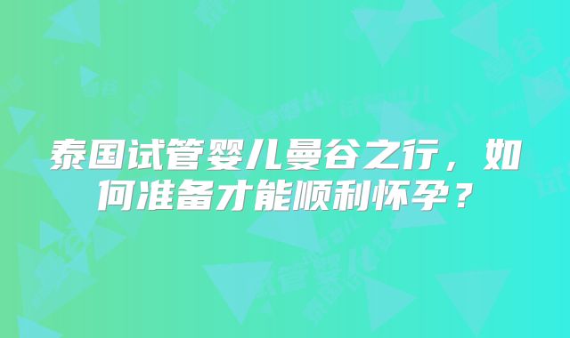 泰国试管婴儿曼谷之行，如何准备才能顺利怀孕？