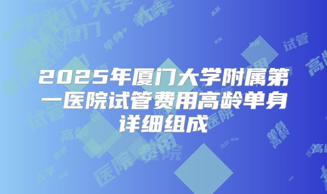 2025年厦门大学附属第一医院试管费用高龄单身详细组成