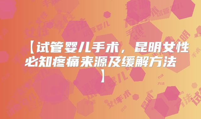 【试管婴儿手术,昆明女性必知疼痛来源及缓解方法】