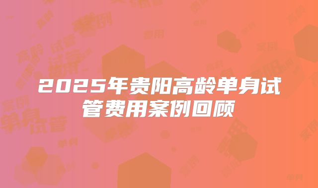 2025年贵阳高龄单身试管费用案例回顾