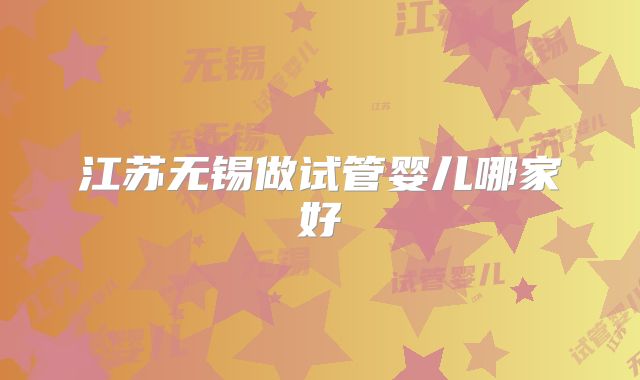 江苏无锡做试管婴儿哪家好