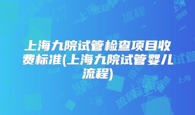 上海九院试管检查项目收费标准(上海九院试管婴儿流程)