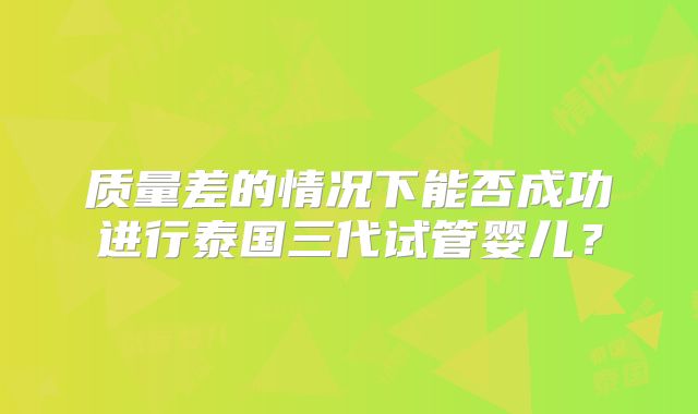 质量差的情况下能否成功进行泰国三代试管婴儿?