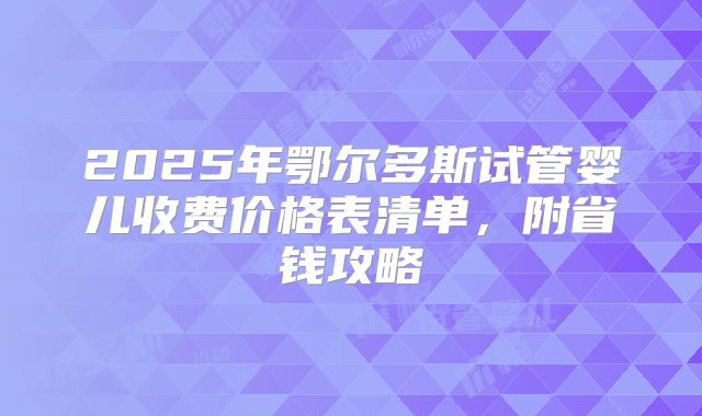 2025年鄂尔多斯试管婴儿收费价格表清单,附省钱攻略