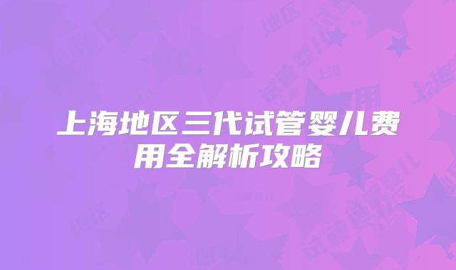 上海地区三代试管婴儿费用全解析攻略