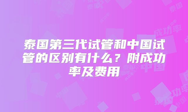 泰国第三代试管和中国试管的区别有什么?附成功率及费用