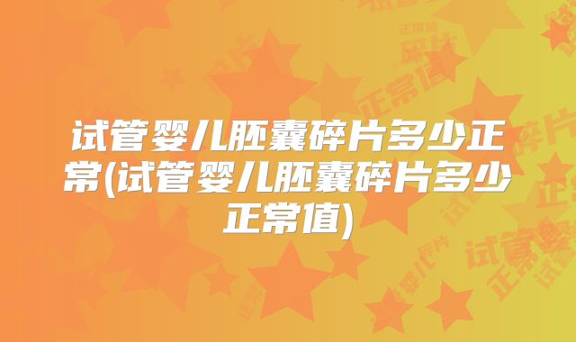 试管婴儿胚囊碎片多少正常(试管婴儿胚囊碎片多少正常值)