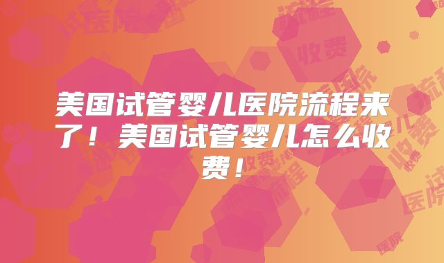 美国试管婴儿医院流程来了!美国试管婴儿怎么收费!