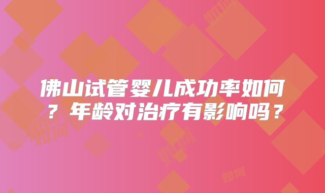 佛山试管婴儿成功率如何？年龄对治疗有影响吗？