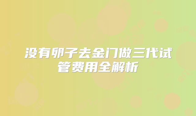 没有卵子去金门做三代试管费用全解析