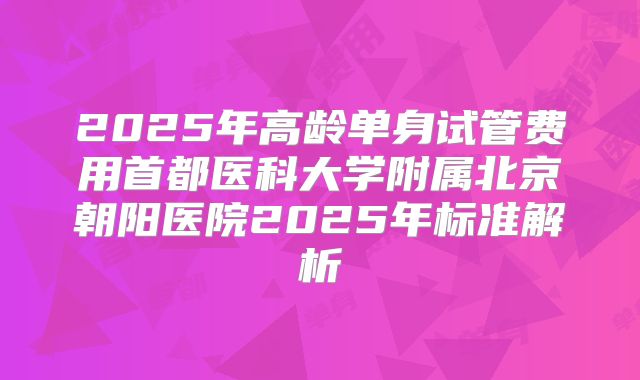 2025年高龄单身试管费用首都医科大学附属北京朝阳医院2025年标准解析