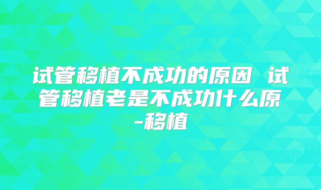 试管移植不成功的原因 试管移植老是不成功什么原-移植