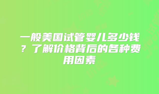 一般美国试管婴儿多少钱？了解价格背后的各种费用因素