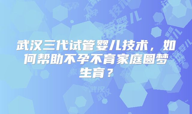 武汉三代试管婴儿技术,如何帮助不孕不育家庭圆梦生育?